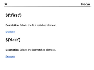 08



$(':first')

Description: Selects the first matched element..

Example


$(':last')

Description: Selects the lastmatched element..

Example
 