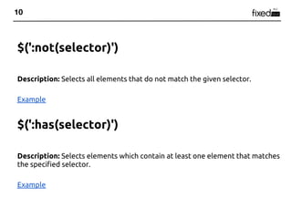 10



$(':not(selector)')

Description: Selects all elements that do not match the given selector.

Example


$(':has(selector)')

Description: Selects elements which contain at least one element that matches
the specified selector.

Example
 