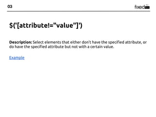 03



$('[attribute!="value"]')

Description: Select elements that either don't have the specified attribute, or
do have the specified attribute but not with a certain value.

Example
 