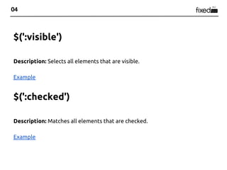 04



$(':visible')

Description: Selects all elements that are visible.

Example


$(':checked')

Description: Matches all elements that are checked.

Example
 