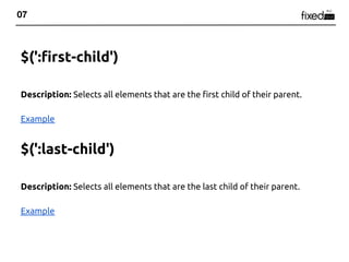 07



$(':first-child')

Description: Selects all elements that are the first child of their parent.

Example


$(':last-child')

Description: Selects all elements that are the last child of their parent.

Example
 