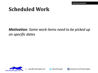 #enterprisekanban



Scheduled Work


Motivation: Some work items need to be picked up
on specific dates




           sales@toolsforagile.com   @toolsforagile   facebook.com/ToolsForAgile
 