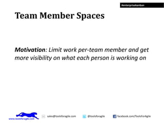 #enterprisekanban



Team Member Spaces


Motivation: Limit work per-team member and get
more visibility on what each person is working on




           sales@toolsforagile.com   @toolsforagile   facebook.com/ToolsForAgile
 