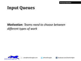 #enterprisekanban



Input Queues


Motivation: Teams need to choose between
different types of work




           sales@toolsforagile.com   @toolsforagile   facebook.com/ToolsForAgile
 