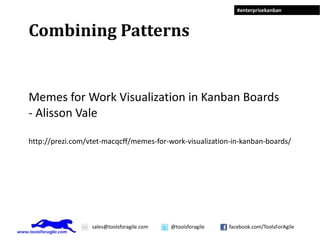 #enterprisekanban



Combining Patterns


Memes for Work Visualization in Kanban Boards
- Alisson Vale

http://prezi.com/vtet-macqcff/memes-for-work-visualization-in-kanban-boards/




                  sales@toolsforagile.com   @toolsforagile   facebook.com/ToolsForAgile
 