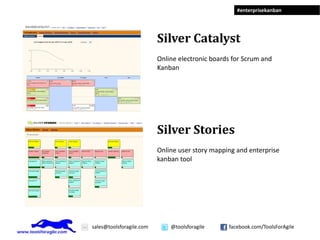 #enterprisekanban




                          Silver Catalyst
                          Online electronic boards for Scrum and
                          Kanban




                          Silver Stories
                          Online user story mapping and enterprise
                          kanban tool




sales@toolsforagile.com       @toolsforagile     facebook.com/ToolsForAgile
 