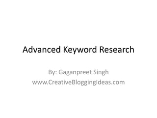 Advanced Keyword Research
By: Gaganpreet Singh
www.CreativeBloggingIdeas.com

 