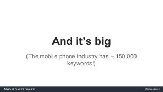 And it’s big 
(The mobile phone industry has ~ 150,000 
keywords!) 
Advanced Keyword Research @jonoalderson 
 