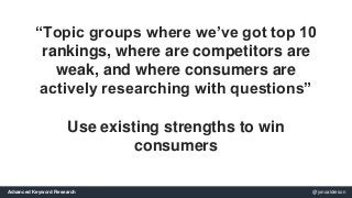 “Topic groups where we’ve got top 10 
rankings, where are competitors are 
weak, and where consumers are 
actively researc...
