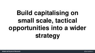 Build capitalising on 
small scale, tactical 
opportunities into a wider 
strategy 
Advanced Keyword Research @jonoalderson 
