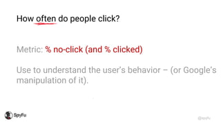 @spyfu
How often do people click?
Metric: % no-click (and % clicked)
Use to understand the user’s behavior – (or Google’s
...