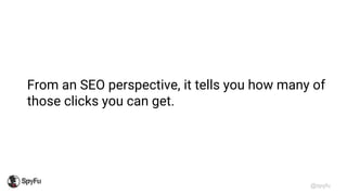 @spyfu
From an SEO perspective, it tells you how many of
those clicks you can get.
 