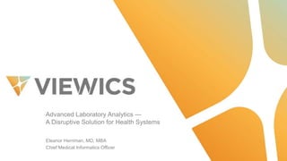 Advanced  Laboratory  Analytics  —
A  Disruptive  Solution  for  Health  Systems
Eleanor  Herriman,  MD,  MBA
Chief  Medical  Informatics  Officer  
 