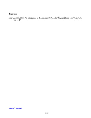 111
References
Emery, A.E.H., 1985. An Introduction to Recombinant DNA. John Wiley and Sons, New York, N.Y.,
pp. 13-27.
Utable of Contents
 