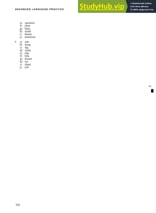 A D V A N C E D L A N G U A G E P R A C T I C E
e) question
f) close
g) Duty
h) mind
i) blame
j) attention
6 a) take
b) hang
c) dig
d) wind
e) slip
f) link
g) dream
h) tot
i) cheer
j) sell
•V
I
326
 