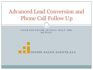 Y O U R S O F T W A R E I S O N L Y H A L F T H E
B A T T L E !
INSIDE SALES AGENTS,LLC
Advanced Lead Conversion and
Phone Call Follow Up
 