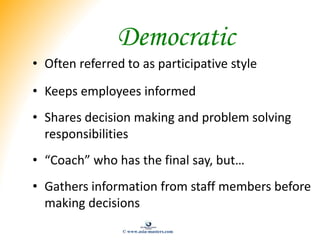 Democratic
• Often referred to as participative style
• Keeps employees informed
• Shares decision making and problem solv...