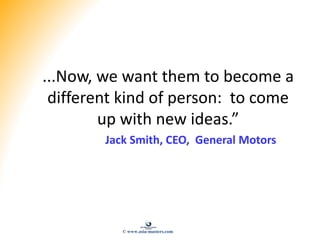 ...Now, we want them to become a
different kind of person: to come
up with new ideas.”
Jack Smith, CEO, General Motors
© w...