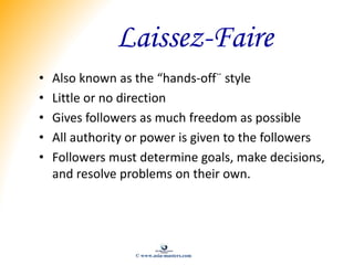 Laissez-Faire
• Also known as the “hands-off¨ style
• Little or no direction
• Gives followers as much freedom as possible...