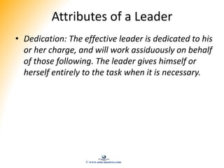 Attributes of a Leader
• Dedication: The effective leader is dedicated to his
or her charge, and will work assiduously on ...