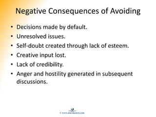 Negative Consequences of Avoiding
• Decisions made by default.
• Unresolved issues.
• Self-doubt created through lack of e...