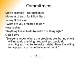 Commitment
Movie example – Untouchables
Moment of truth for Elliott Ness
Jimmy O’Neil asks
“What are you prepared to do?”
...
