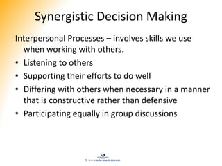 Synergistic Decision Making
Interpersonal Processes – involves skills we use
when working with others.
• Listening to othe...