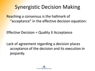 Synergistic Decision Making
Reaching a consensus is the hallmark of
“acceptance” in the effective decision equation:
Effec...