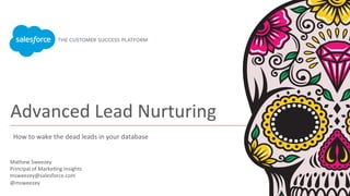 Advanced	
  Lead	
  Nurturing	
  
​ Mathew	
  Sweezey 	
  	
  
​ Principal	
  of	
  Marke<ng	
  Insights	
  	
  
​ msweezey@salesforce.com	
  
​ @msweezey	
  
​  	
  	
  
How	
  to	
  wake	
  the	
  dead	
  leads	
  in	
  your	
  database	
  
 