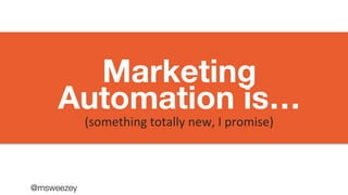 @msweezey
Marketing 
Automation is…
(something	
  totally	
  new,	
  I	
  promise)	
  	
  
 