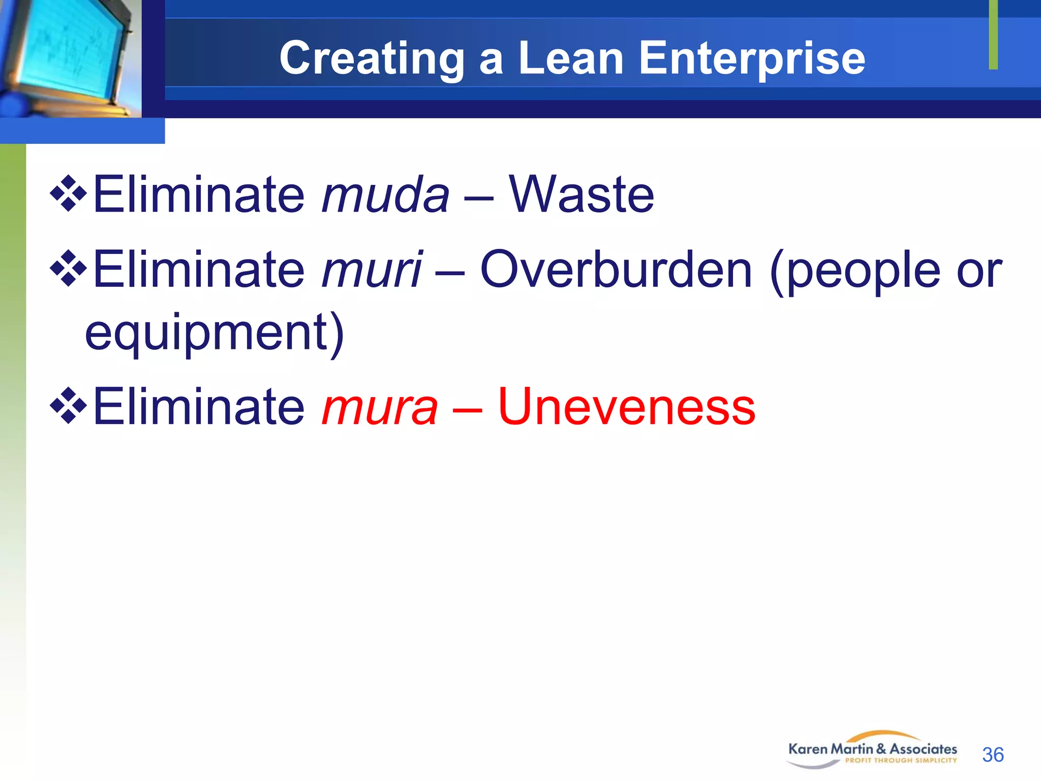 Creating a Lean Enterprise

Eliminate muda – Waste
Eliminate muri – Overburden (people or
equipment)
Eliminate mura – Uneveness

36

 