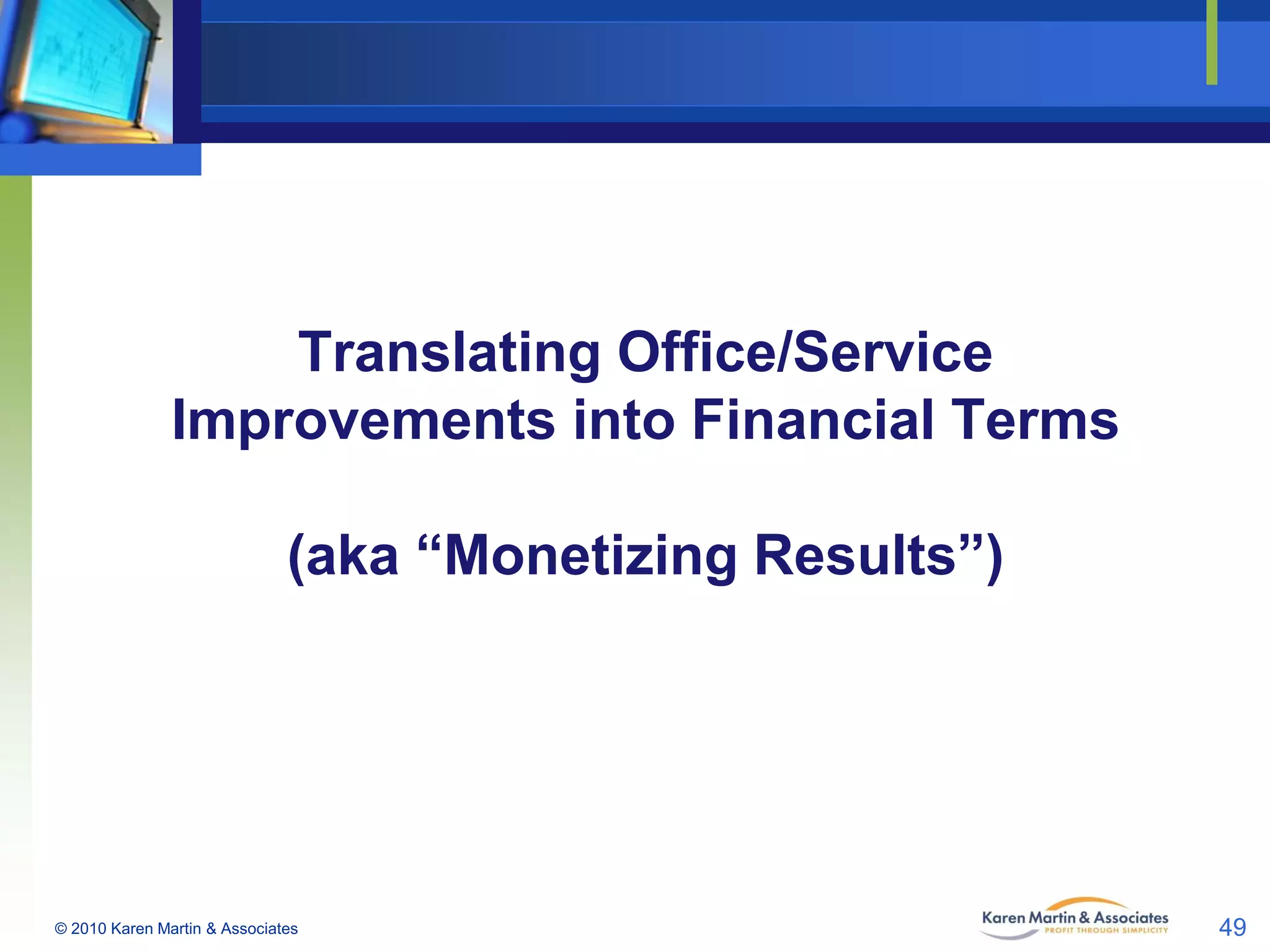 Translating Office/Service
Improvements into Financial Terms
(aka “Monetizing Results”)

© 2010 Karen Martin & Associates

49

 
