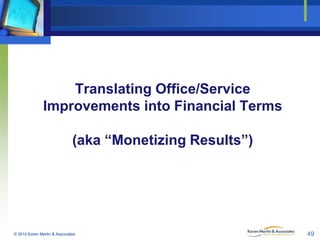 Translating Office/Service
Improvements into Financial Terms
(aka “Monetizing Results”)

© 2010 Karen Martin & Associates
...