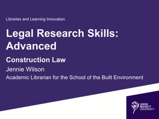 Legal Research Skills:
Advanced
Construction Law
Jennie Wilson
Academic Librarian for the School of the Built Environment
Libraries and Learning Innovation
 