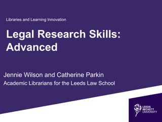 Legal Research Skills:
Advanced
Libraries and Learning Innovation
Jennie Wilson and Catherine Parkin
Academic Librarians for the Leeds Law School
 