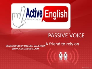 PASSIVE VOICE
DEVELOPED BY MIGUEL VALENCIA
                               A friend to rely on
    WWW.AECLASSES.COM
 