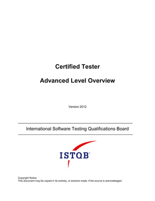 Certified Tester
Advanced Level Overview
Version 2012
International Software Testing Qualifications Board
Copyright Notice
This document may be copied in its entirety, or extracts made, if the source is acknowledged.
 