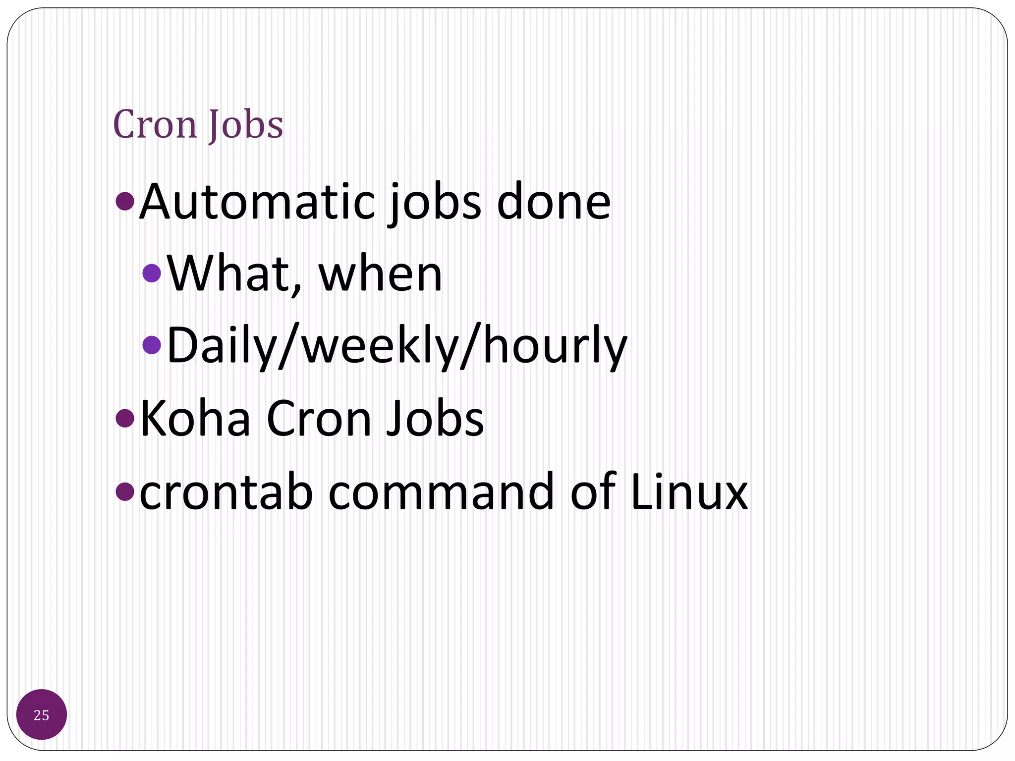 Cron Jobs
Automatic jobs done
What, when
Daily/weekly/hourly
Koha Cron Jobs
crontab command of Linux
25
 