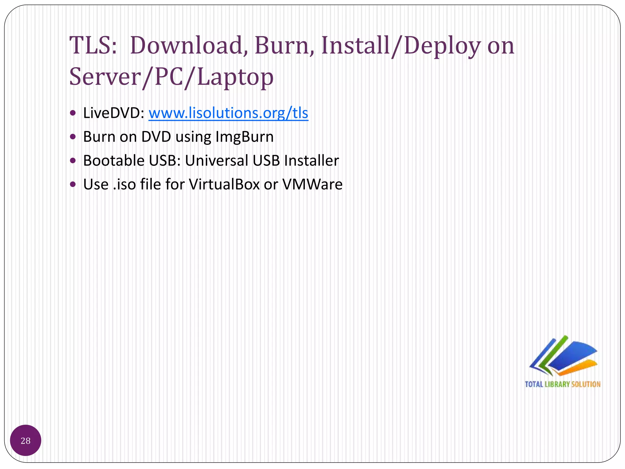 TLS: Download, Burn, Install/Deploy on
Server/PC/Laptop
28
 LiveDVD: www.lisolutions.org/tls
 Burn on DVD using ImgBurn
 Bootable USB: Universal USB Installer
 Use .iso file for VirtualBox or VMWare
 
