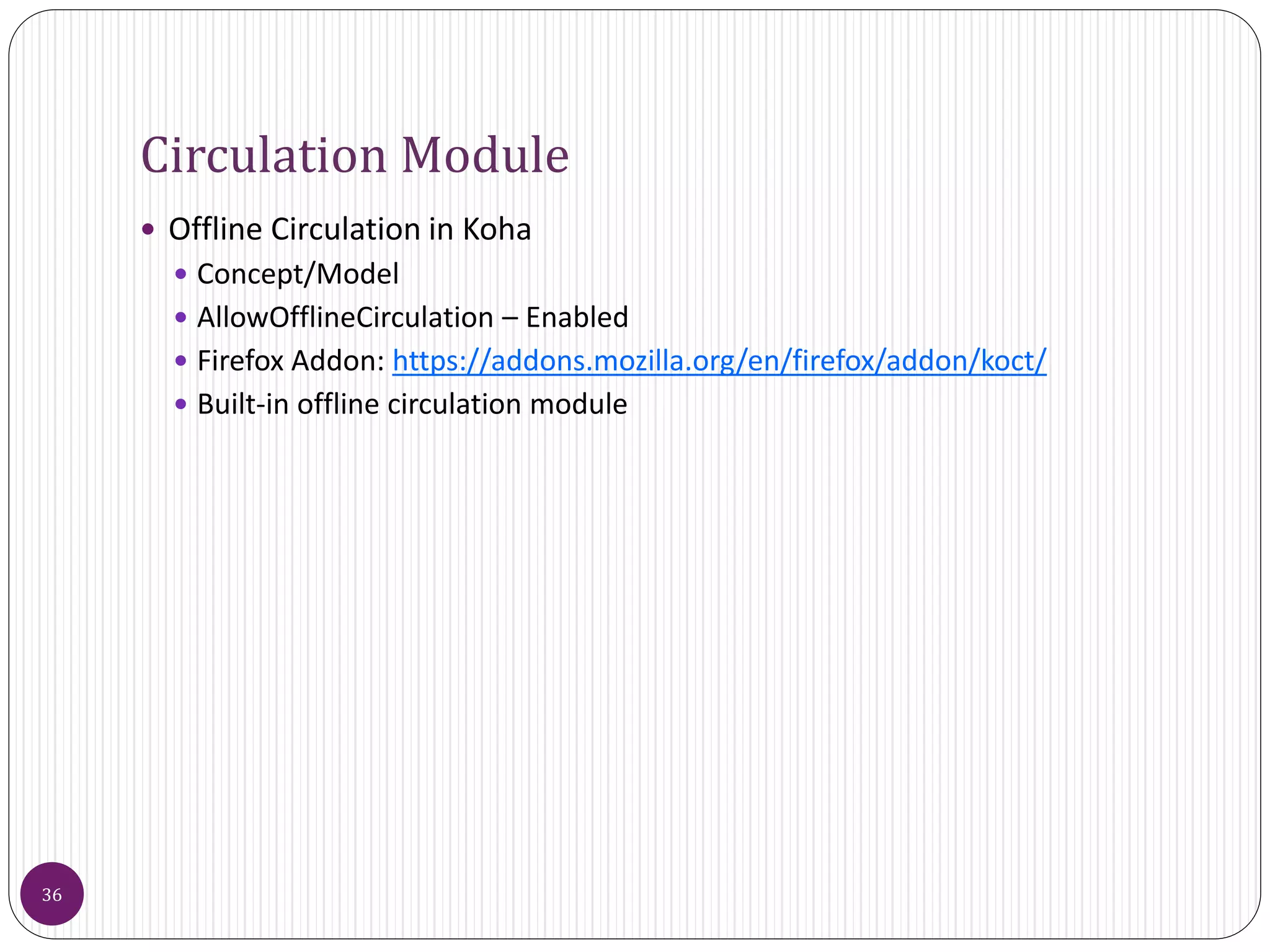 Circulation Module
 Offline Circulation in Koha
 Concept/Model
 AllowOfflineCirculation – Enabled
 Firefox Addon: https://addons.mozilla.org/en/firefox/addon/koct/
 Built-in offline circulation module
36
 