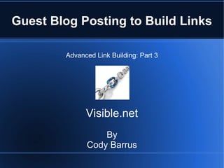Guest Blog Posting to Build Links

        Advanced Link Building: Part 3




              Visible.net
                  By
              Cody Barrus
 