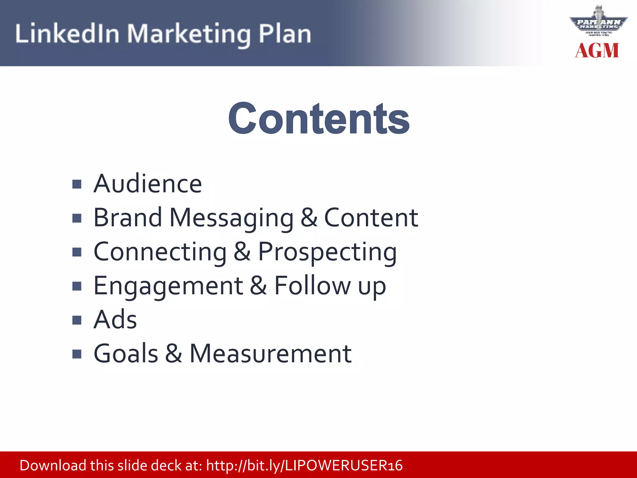 Download this slide deck at: http://bit.ly/LIPOWERUSER16
 Audience
 Brand Messaging & Content
 Connecting & Prospecting
 Engagement & Follow up
 Ads
 Goals & Measurement
 