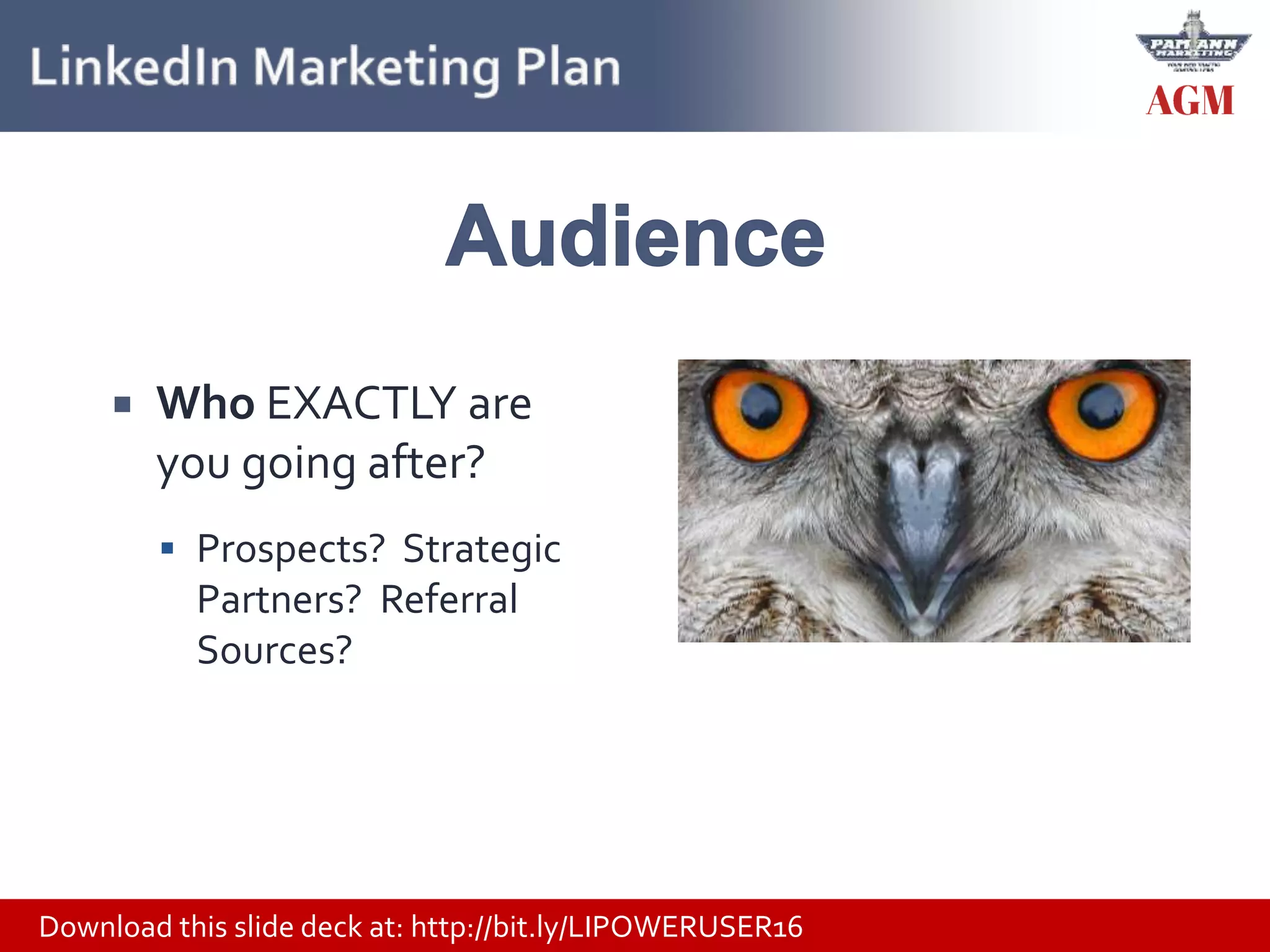 Download this slide deck at: http://bit.ly/LIPOWERUSER16
 Who EXACTLY are
you going after?
 Prospects? Strategic
Partners? Referral
Sources?
 