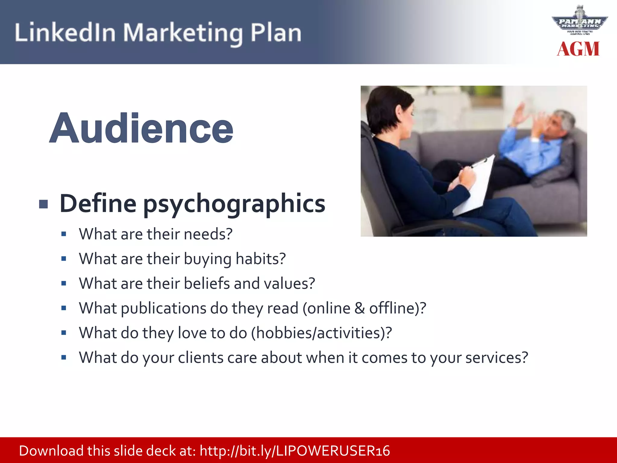 Download this slide deck at: http://bit.ly/LIPOWERUSER16
 Define psychographics
 What are their needs?
 What are their buying habits?
 What are their beliefs and values?
 What publications do they read (online & offline)?
 What do they love to do (hobbies/activities)?
 What do your clients care about when it comes to your services?
 