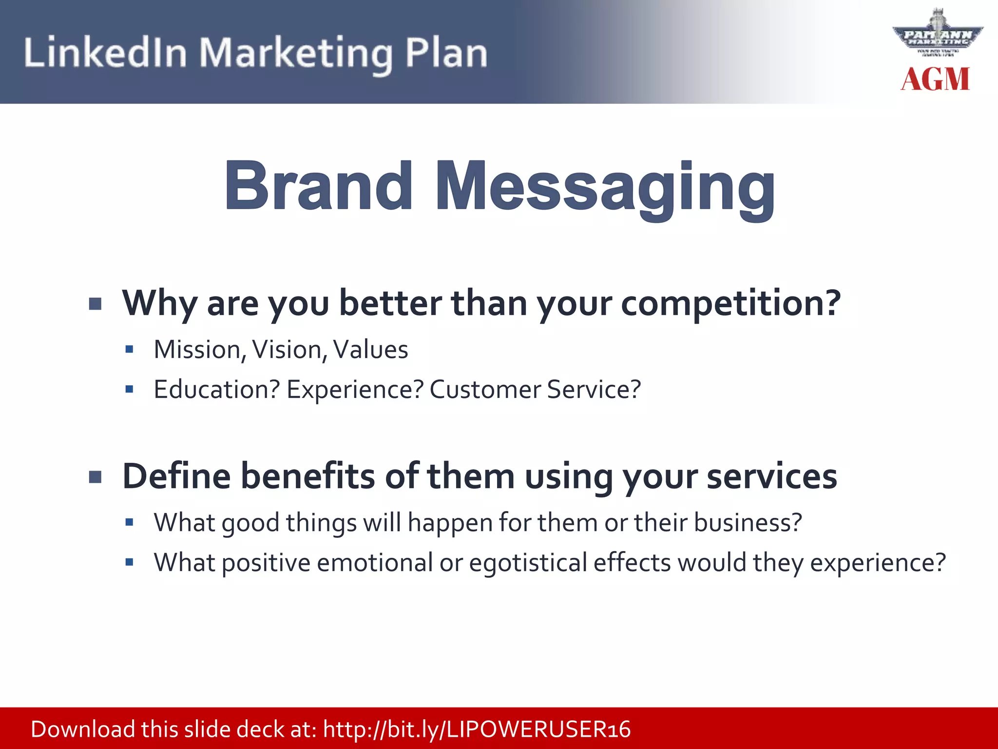 Download this slide deck at: http://bit.ly/LIPOWERUSER16
 Why are you better than your competition?
 Mission,Vision,Values
 Education? Experience? Customer Service?
 Define benefits of them using your services
 What good things will happen for them or their business?
 What positive emotional or egotistical effects would they experience?
 