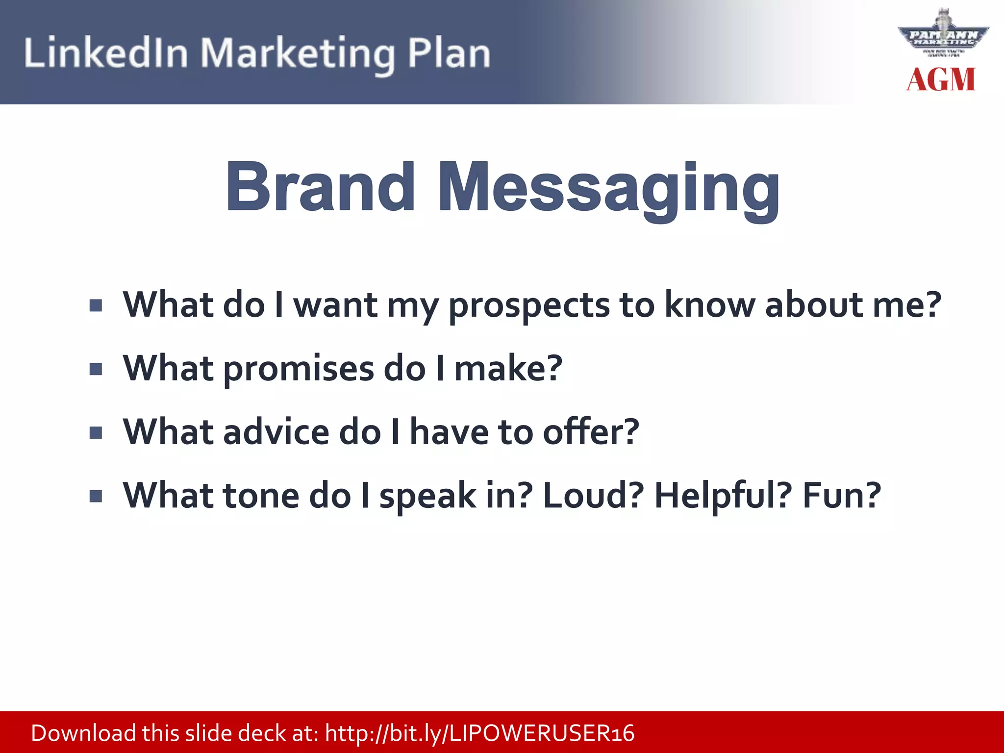 Download this slide deck at: http://bit.ly/LIPOWERUSER16
 What do I want my prospects to know about me?
 What promises do I make?
 What advice do I have to offer?
 What tone do I speak in? Loud? Helpful? Fun?
 