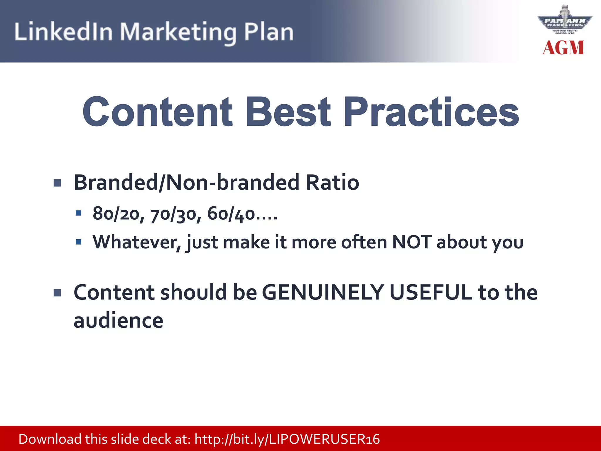 Download this slide deck at: http://bit.ly/LIPOWERUSER16
 Branded/Non-branded Ratio
 80/20, 70/30, 60/40….
 Whatever, just make it more often NOT about you
 Content should be GENUINELY USEFUL to the
audience
 
