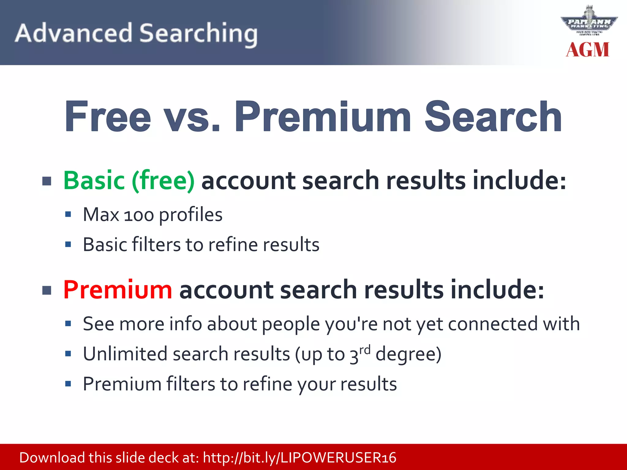 Download this slide deck at: http://bit.ly/LIPOWERUSER16
 Basic (free) account search results include:
 Max 100 profiles
 Basic filters to refine results
 Premium account search results include:
 See more info about people you're not yet connected with
 Unlimited search results (up to 3rd degree)
 Premium filters to refine your results
 