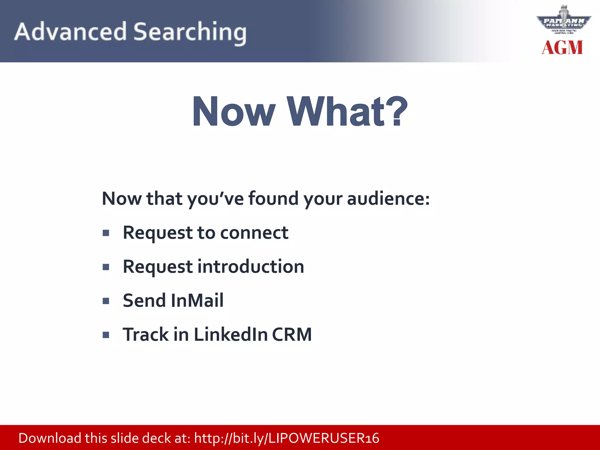Download this slide deck at: http://bit.ly/LIPOWERUSER16
Now that you’ve found your audience:
 Request to connect
 Request introduction
 Send InMail
 Track in LinkedIn CRM
 