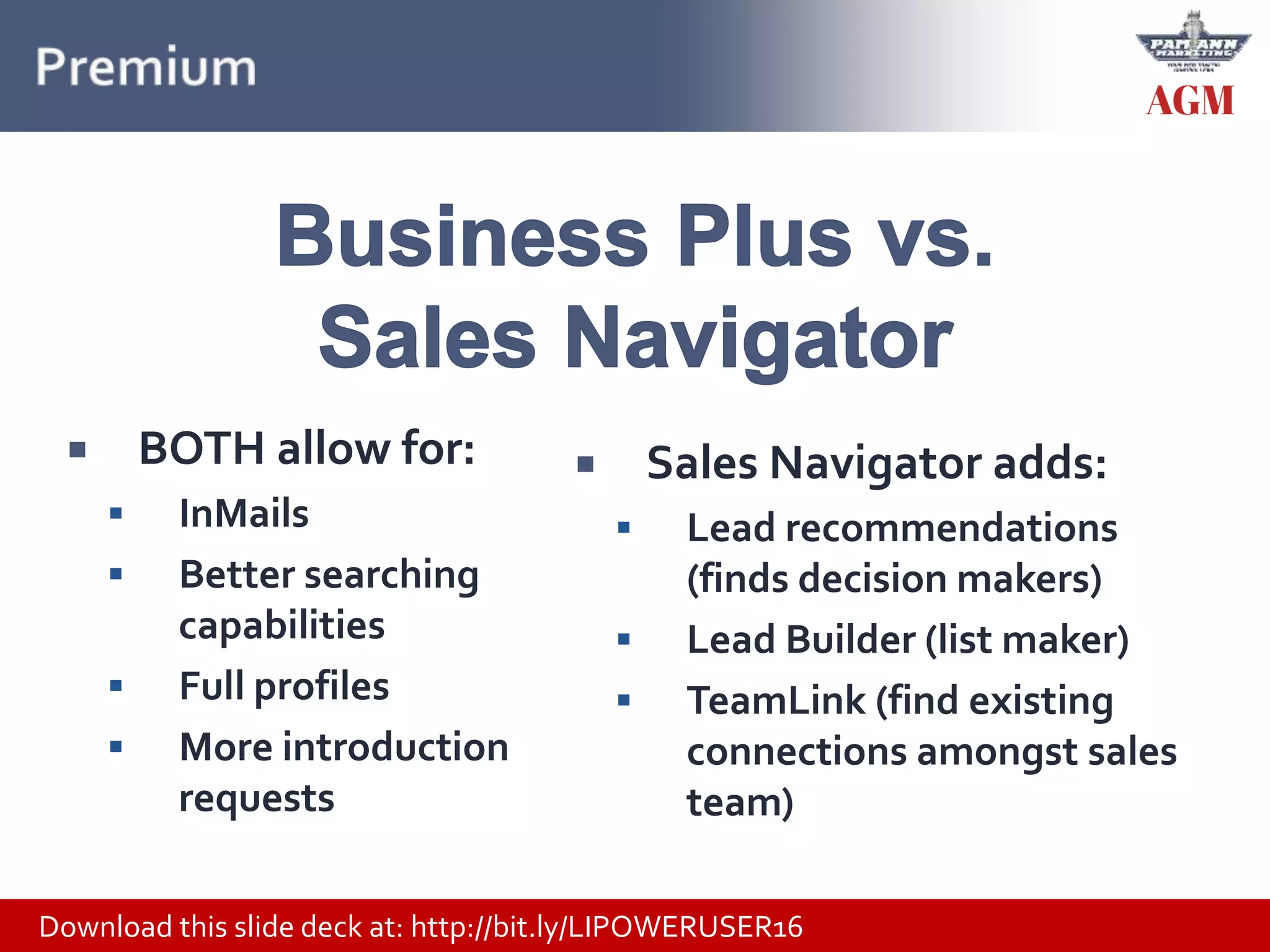 Download this slide deck at: http://bit.ly/LIPOWERUSER16
 BOTH allow for:
 InMails
 Better searching
capabilities
 Full profiles
 More introduction
requests
 Sales Navigator adds:
 Lead recommendations
(finds decision makers)
 Lead Builder (list maker)
 TeamLink (find existing
connections amongst sales
team)
 